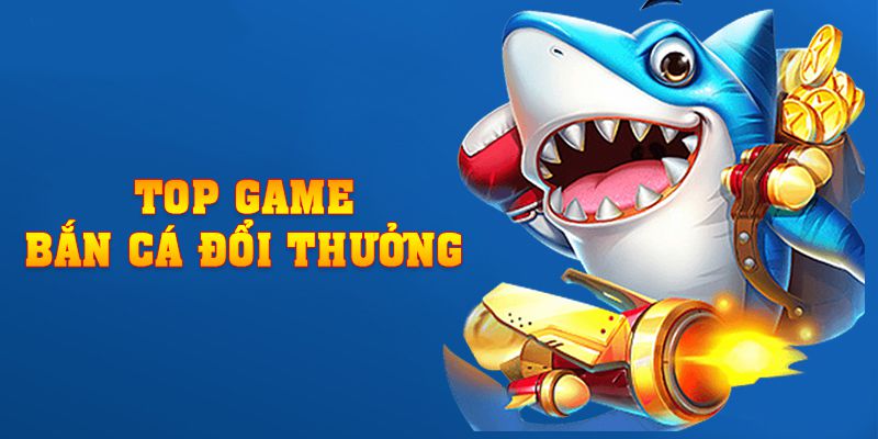 Top Game Bắn Cá Đổi Thưởng - 3 Lựa Chọn Hot Nhất